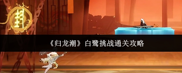 《歸龍潮》白鷺挑戰(zhàn)全關(guān)卡通關(guān)指南